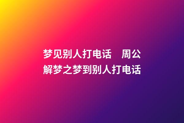 梦见别人打电话　周公解梦之梦到别人打电话